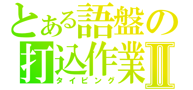 とある語盤の打込作業Ⅱ（タイピング）