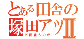 とある田舎の塚田アツローⅡ（ド田舎ものが）