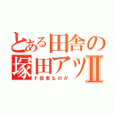 とある田舎の塚田アツローⅡ（ド田舎ものが）