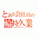 とある会社員の輪持久業（～ビジネスサイド～）