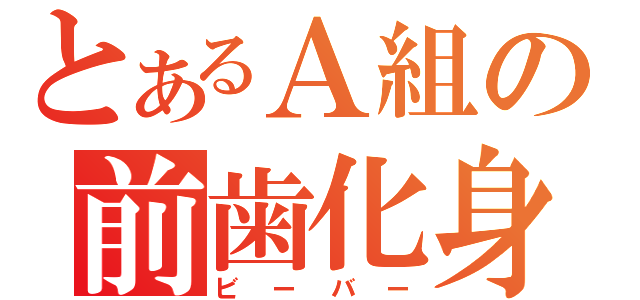 とあるＡ組の前歯化身（ビーバー）