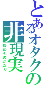 とあるオタクの非現実（ゆめものがたり）