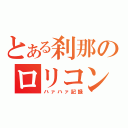 とある刹那のロリコン物語（ハァハァ記録）