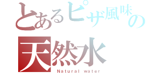 とあるピザ風味の天然水（ Ｎａｔｕｒａｌ ｗａｔｅｒ）