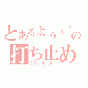 とあるょぅι゛ょの打ち止め（ラストオーダー）