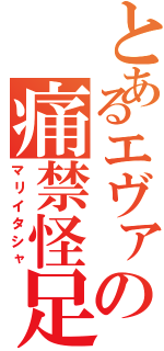とあるエヴァの痛禁怪足（マリイタシャ）