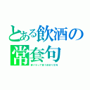 とある飲酒の常套句（酔パラって言う決まり文句）