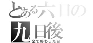 とある六日の九日後（全て終わった日）