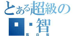 とある超級の屌啟智（我白痴）