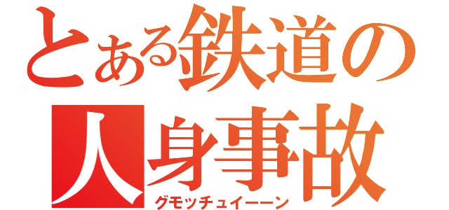 とある鉄道の人身事故（グモッチュイーーン）