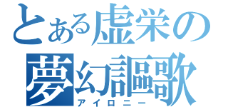 とある虚栄の夢幻謳歌（アイロニー）