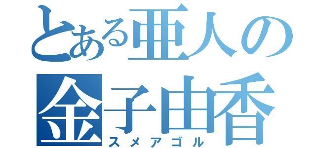 とある亜人の金子由香利（スメアゴル）