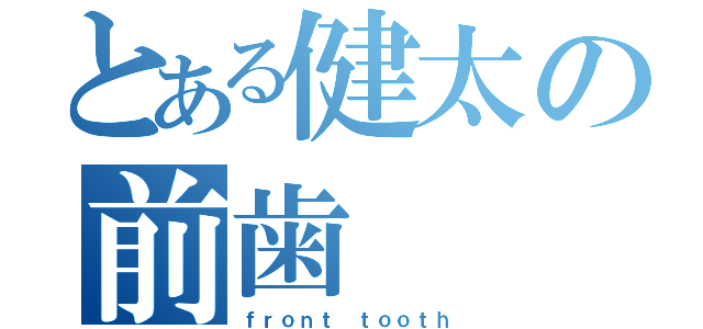 とある健太の前歯（ｆｒｏｎｔ ｔｏｏｔｈ）