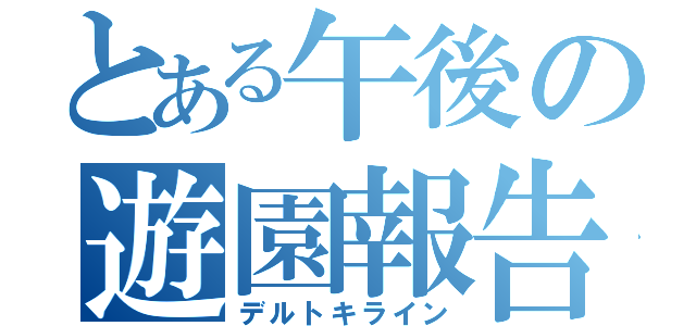 とある午後の遊園報告（デルトキライン）