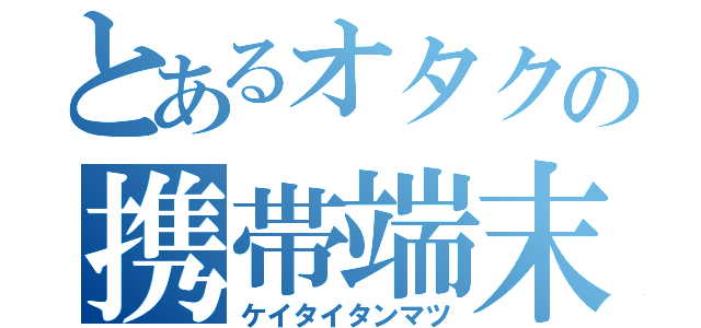 とあるオタクの携帯端末（ケイタイタンマツ）