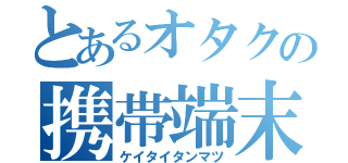 とあるオタクの携帯端末（ケイタイタンマツ）