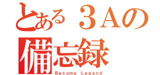 とある３Ａの備忘録（Ｂｅｃｏｍｅ Ｌｅｇｅｎｄ）