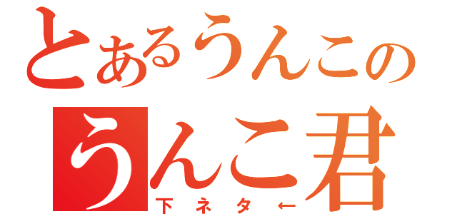 とあるうんこのうんこ君（下ネタ←）