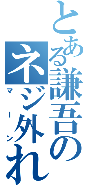 とある謙吾のネジ外れ（マーン）