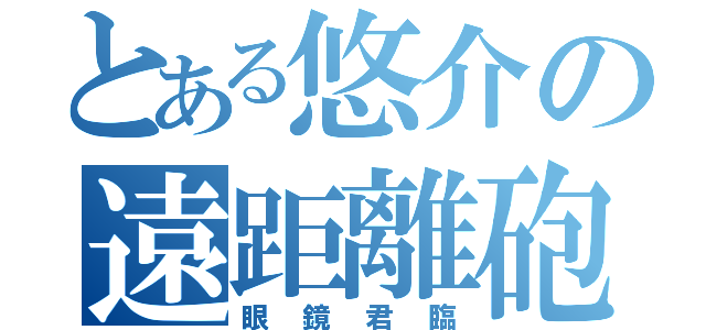 とある悠介の遠距離砲（眼鏡君臨）