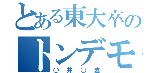 とある東大卒のトンデモ（○井○嘉）