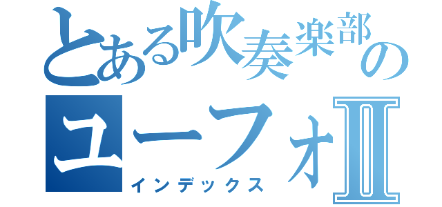 とある吹奏楽部のユーフォ吹きⅡ（インデックス）