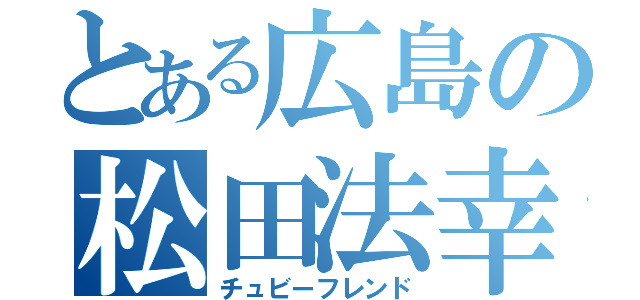 とある広島の松田法幸（チュビーフレンド）