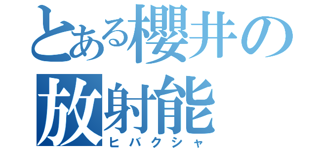 とある櫻井の放射能（ヒバクシャ）