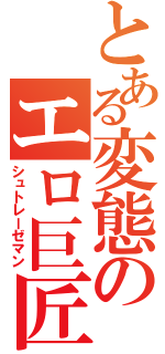 とある変態のエロ巨匠（シュトレーゼマン）