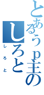 とあるうｐ主のしろと（しろと）