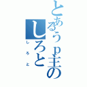 とあるうｐ主のしろと（しろと）