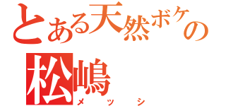 とある天然ボケの松嶋（メッシ）