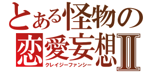 とある怪物の恋愛妄想Ⅱ（クレイジーファンシー）