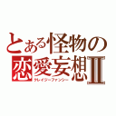 とある怪物の恋愛妄想Ⅱ（クレイジーファンシー）