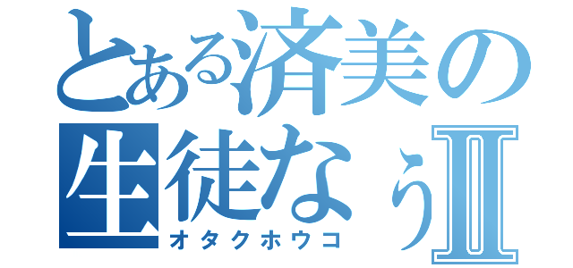 とある済美の生徒なぅⅡ（オタクホウコ）