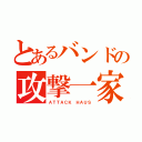 とあるバンドの攻撃一家（ＡＴＴＡＣＫ ＨＡＵＳ）