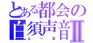 とある都会の白須声音Ⅱ（ふーま）