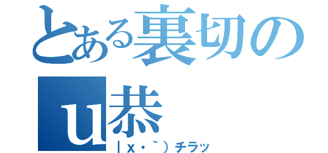 とある裏切のｕ恭（｜ｘ・｀）チラッ）