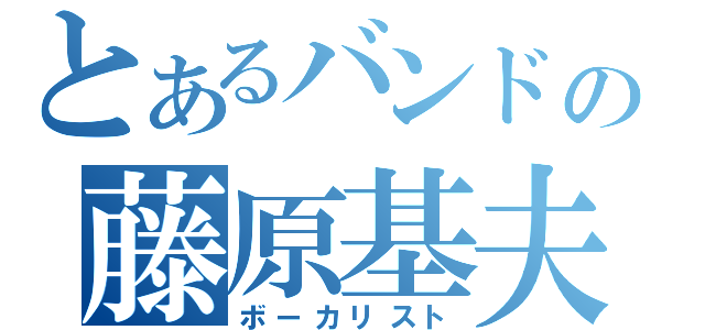 とあるバンドの藤原基夫（ボーカリスト）