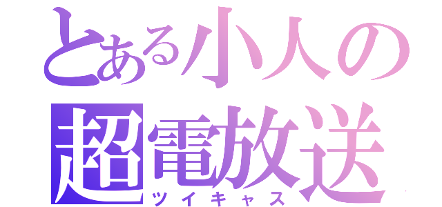 とある小人の超電放送（ツイキャス）