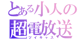 とある小人の超電放送（ツイキャス）