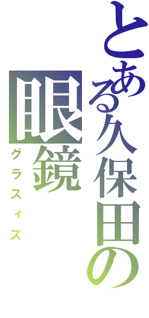 とある久保田の眼鏡（グラスィズ）