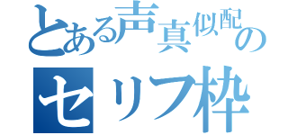 とある声真似配信者のセリフ枠（）