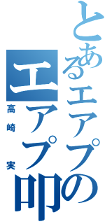 とあるエアプのエアプ叩き（高崎 実）