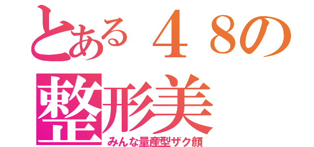 とある４８の整形美（みんな量産型ザク顔）