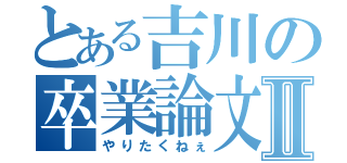 とある吉川の卒業論文Ⅱ（やりたくねぇ）