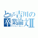 とある吉川の卒業論文Ⅱ（やりたくねぇ）