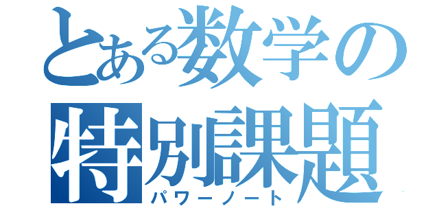 とある数学の特別課題（パワーノート）