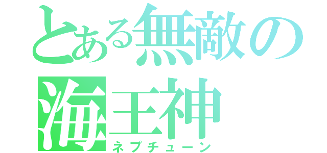 とある無敵の海王神（ネプチューン）