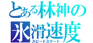 とある林神の氷滑速度（スピードスケート）